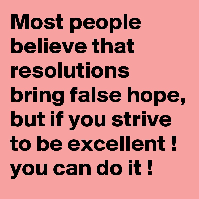 Most people believe that resolutions bring false hope, but if you strive to be excellent ! you can do it !