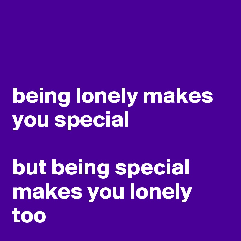 


being lonely makes you special

but being special makes you lonely too