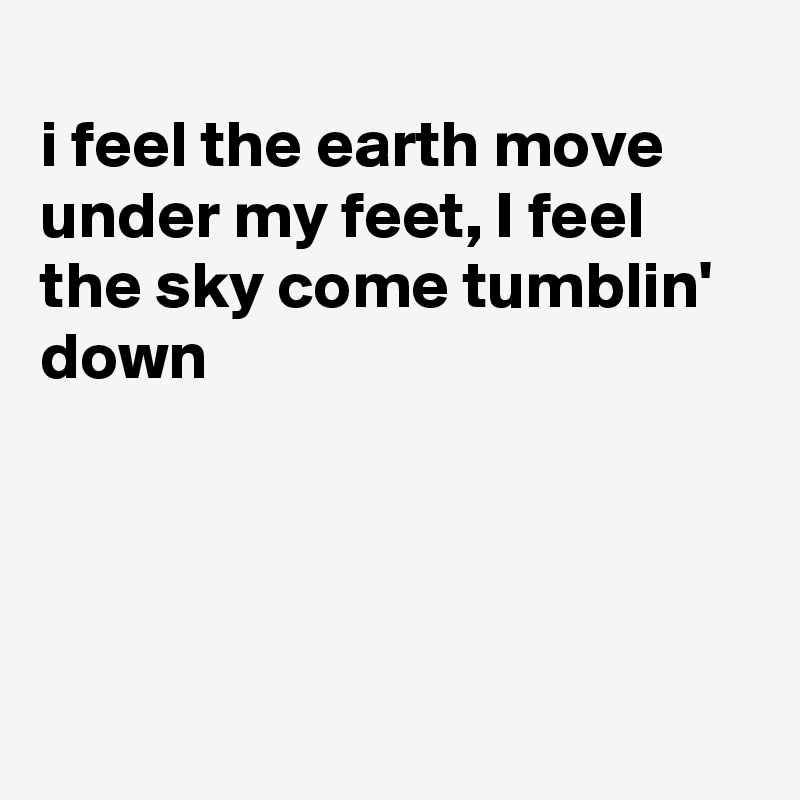 
i feel the earth move under my feet, I feel the sky come tumblin' down




