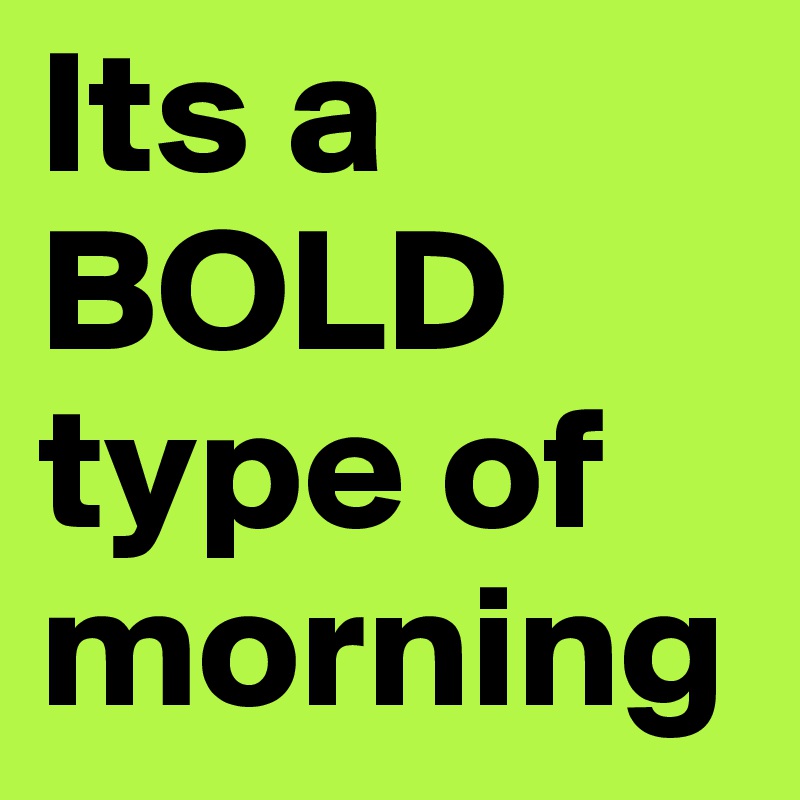 Its a BOLD type of morning