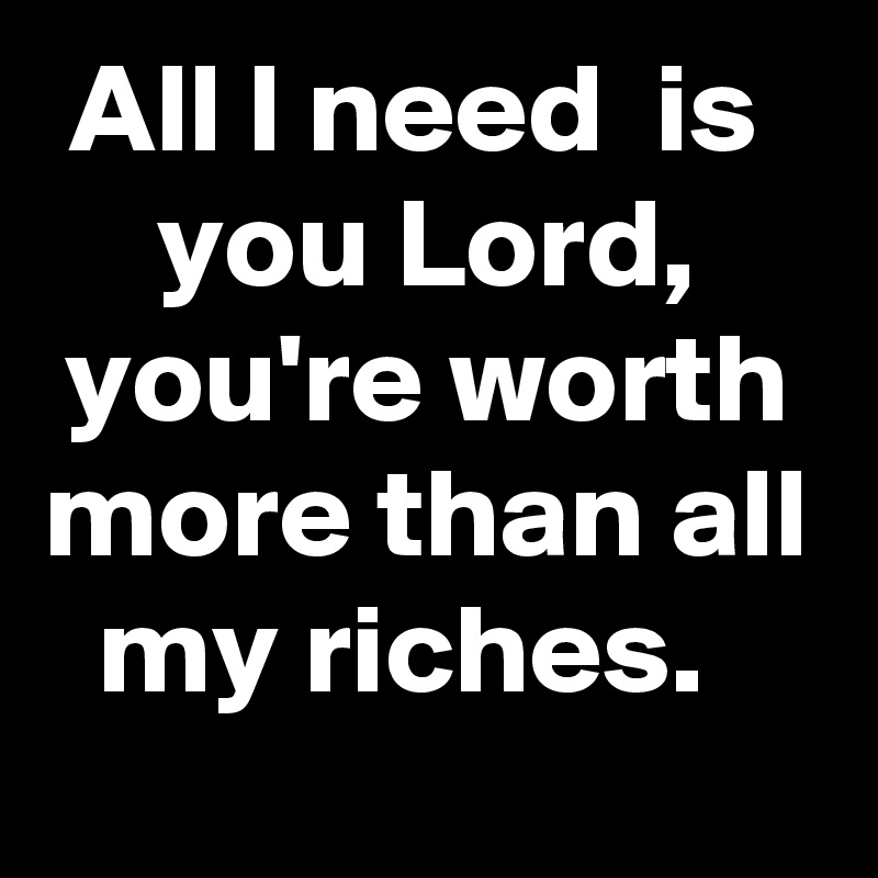 All l need  is  you Lord, you're worth more than all my riches.  