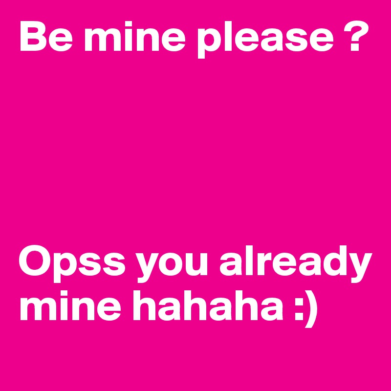 Be mine please ? 



                                 Opss you already mine hahaha :) 