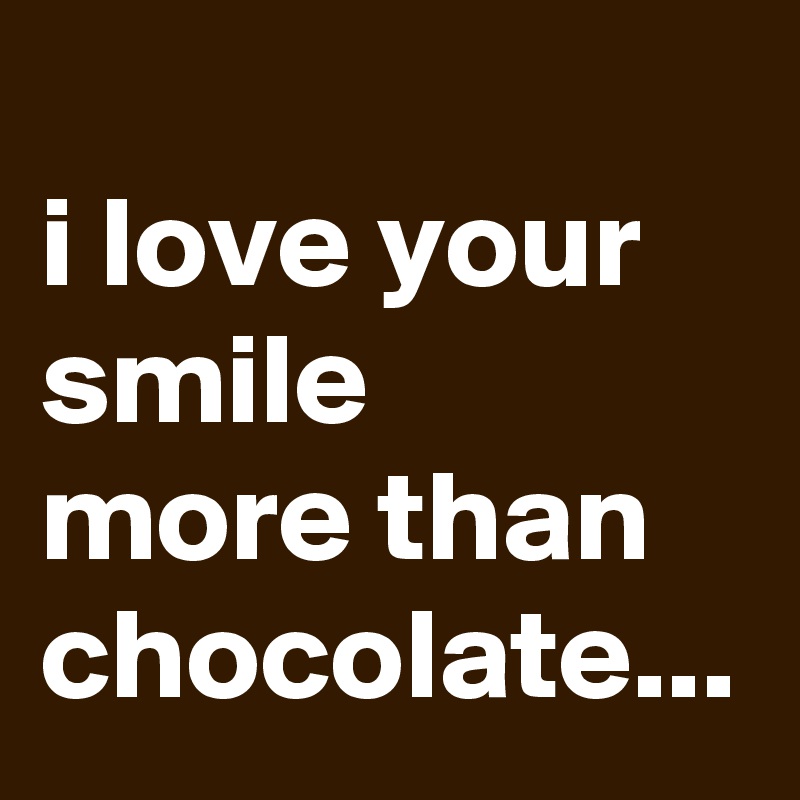 
i love your smile 
more than chocolate...