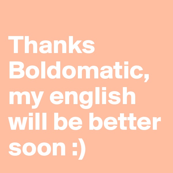 
Thanks Boldomatic,
my english will be better soon :)