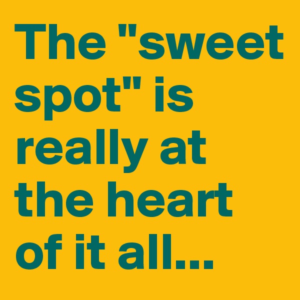 The "sweet spot" is really at the heart of it all...