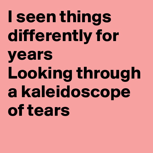 I seen things differently for years 
Looking through a kaleidoscope of tears
 