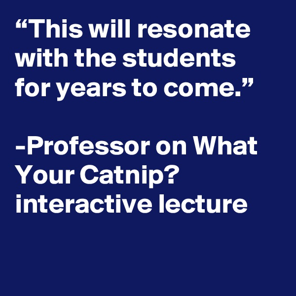 “This will resonate with the students for years to come.”

-Professor on What Your Catnip? interactive lecture

