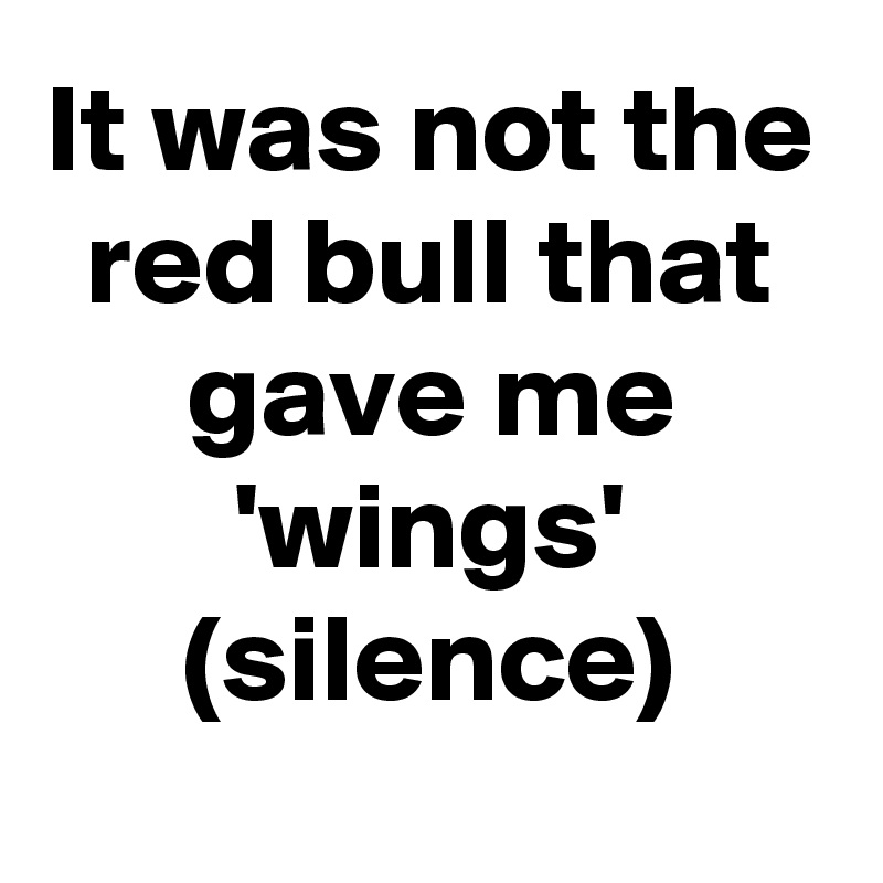 It was not the red bull that gave me 'wings'
(silence)
