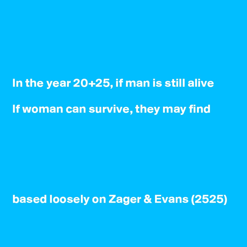 




In the year 20+25, if man is still alive

If woman can survive, they may find






based loosely on Zager & Evans (2525)

