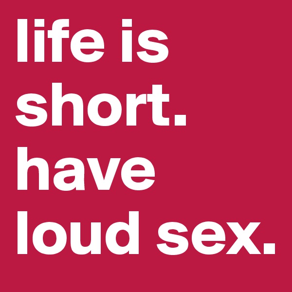 life is short. have loud sex.