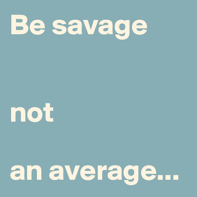 Be savage 


not 

an average...