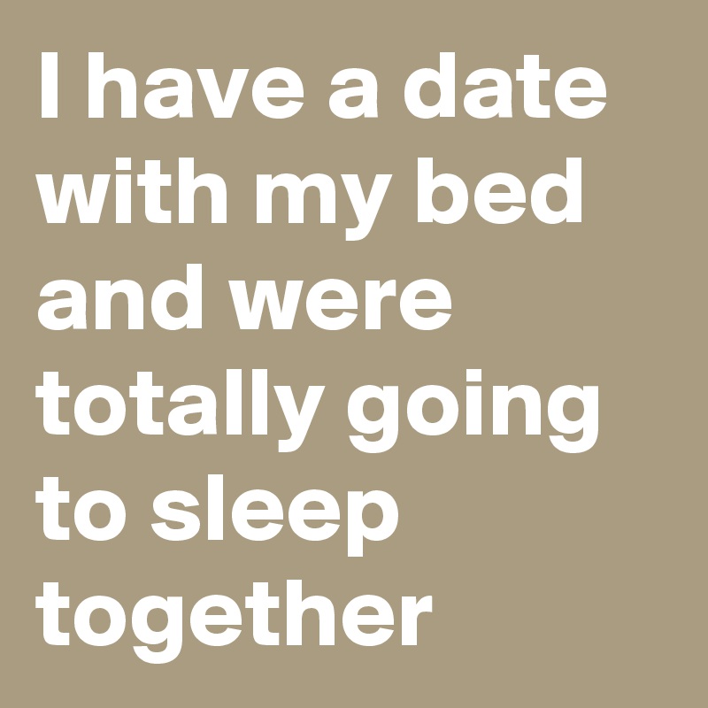 I have a date with my bed and were totally going to sleep together ...