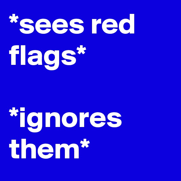 *sees red flags*

*ignores them*