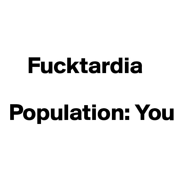 

    Fucktardia

Population: You

