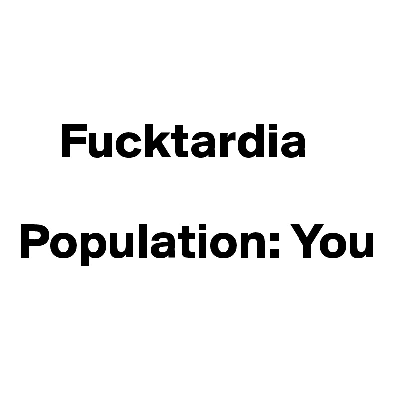 

    Fucktardia

Population: You


