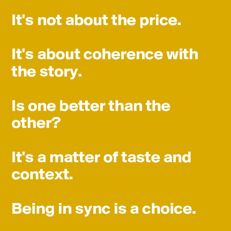 It's not about the price.

It's about coherence with the story.

Is one better than the other? 

It's a matter of taste and context.

Being in sync is a choice. 