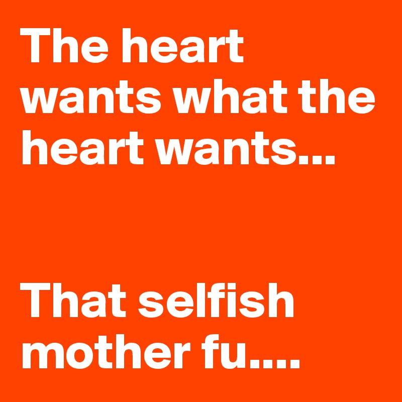 The heart wants what the heart wants...


That selfish mother fu....