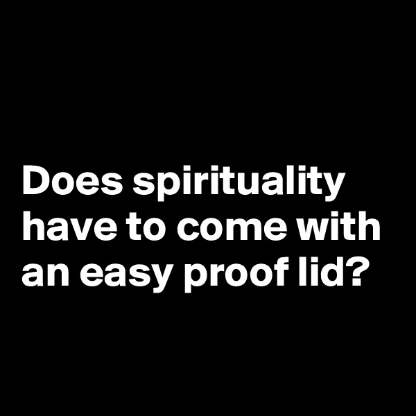 


Does spirituality have to come with an easy proof lid?

