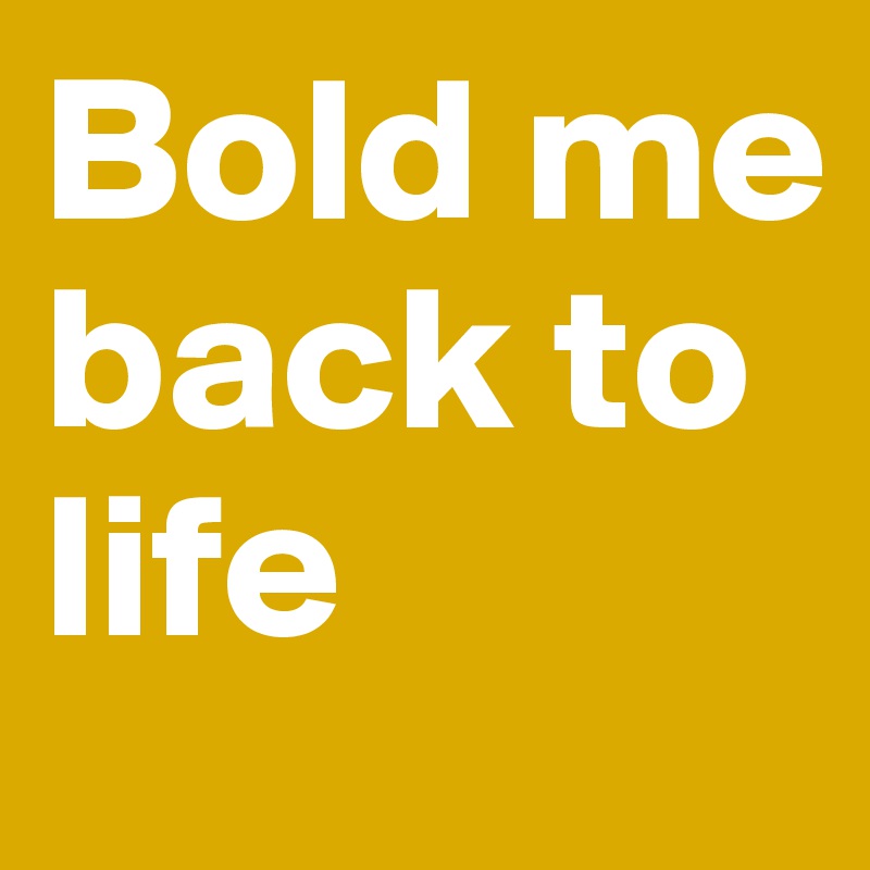 Bold me back to life