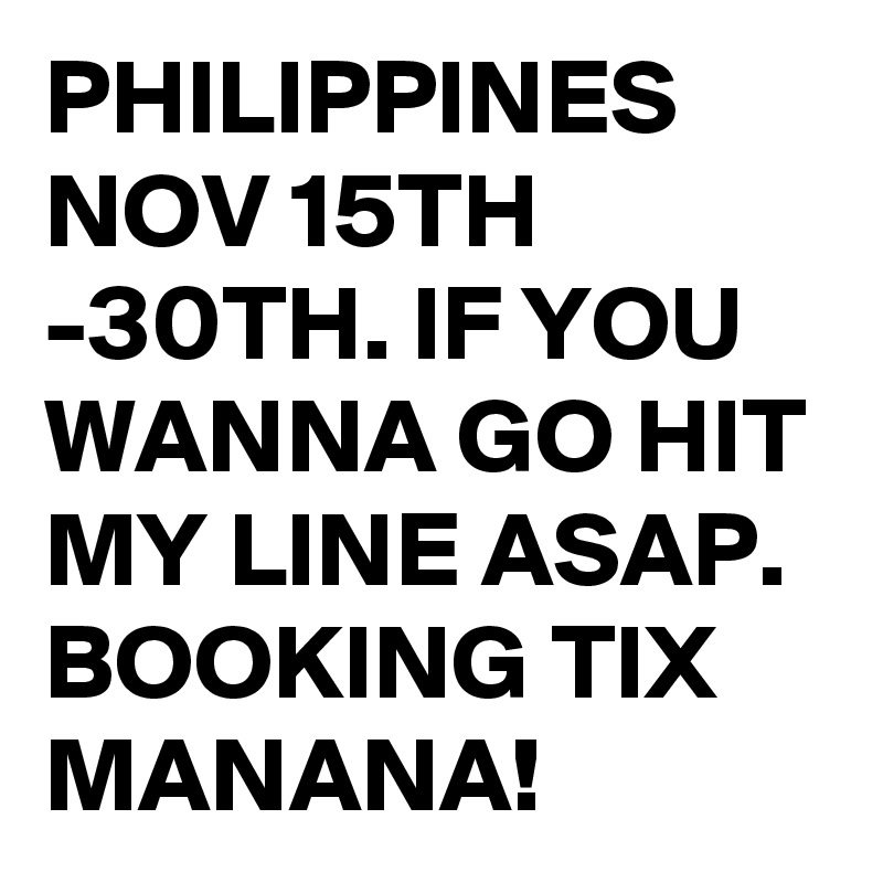 PHILIPPINES NOV 15TH -30TH. IF YOU WANNA GO HIT MY LINE ASAP. BOOKING TIX MANANA!