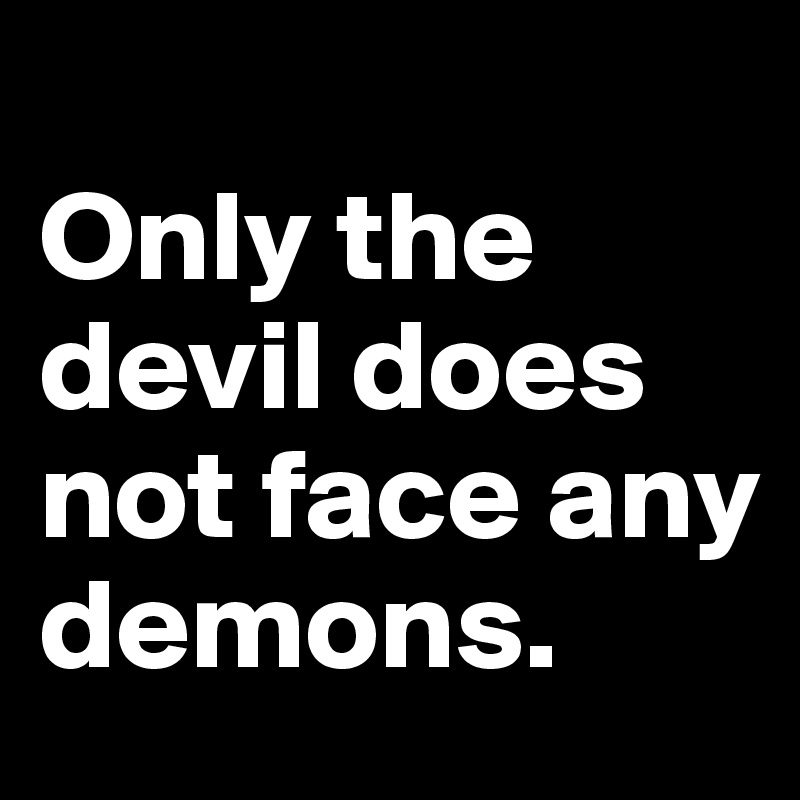 
Only the devil does not face any demons.