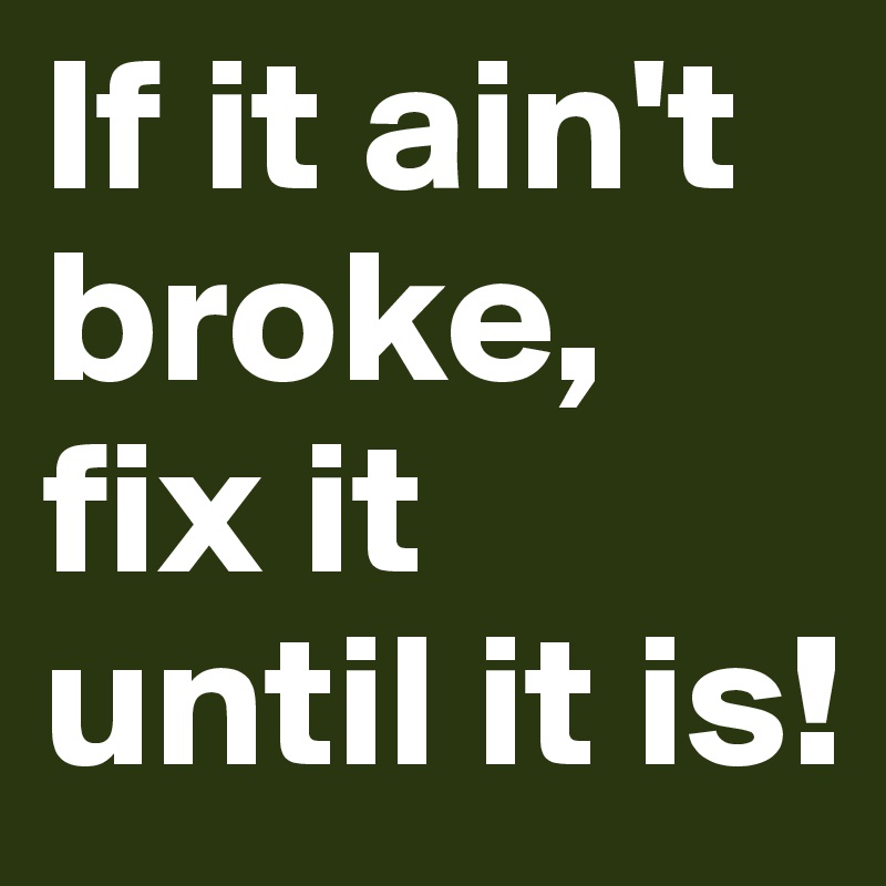 If it ain't broke, fix it until it is!