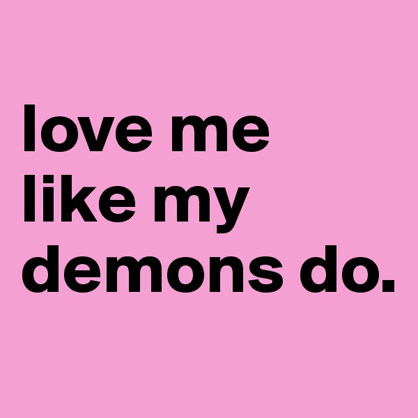 
love me like my demons do.
