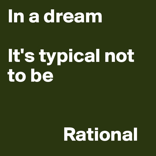In a dream

It's typical not to be 


              Rational