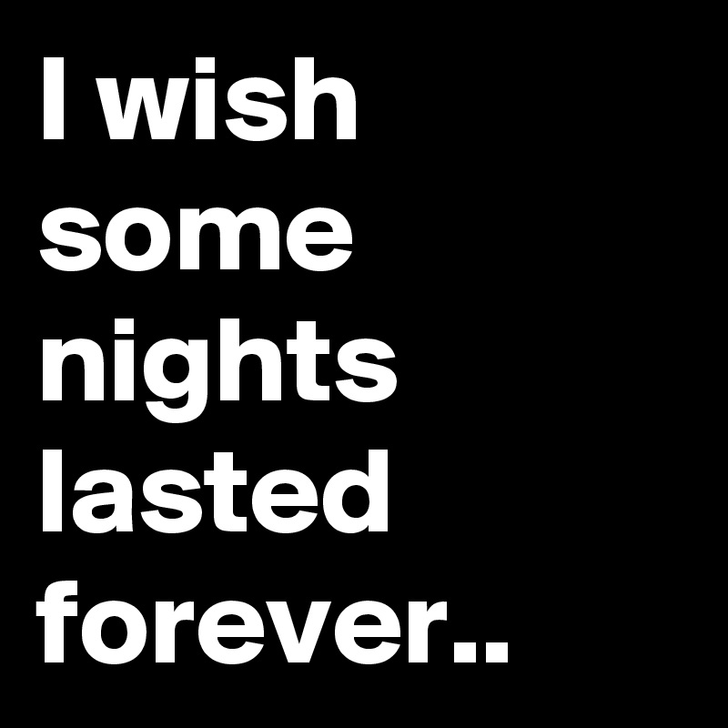 I wish some nights lasted forever.. 
