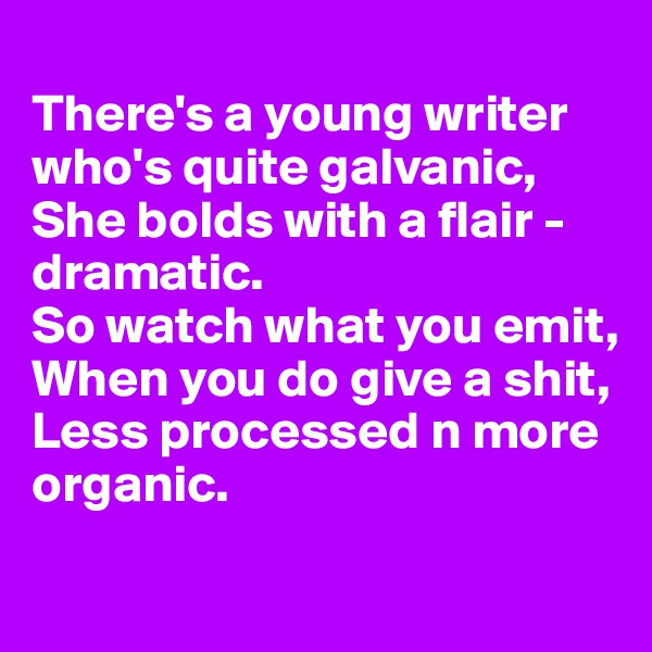 
There's a young writer who's quite galvanic,
She bolds with a flair - dramatic. 
So watch what you emit,
When you do give a shit,
Less processed n more organic. 

