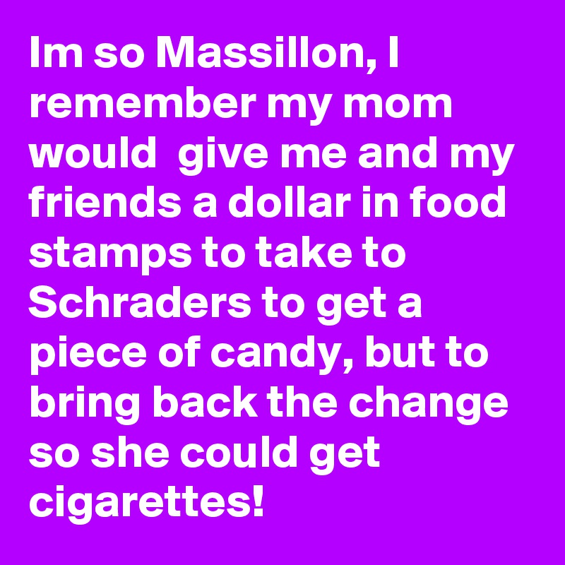 Im so Massillon, I remember my mom would  give me and my friends a dollar in food stamps to take to Schraders to get a piece of candy, but to bring back the change so she could get cigarettes!  