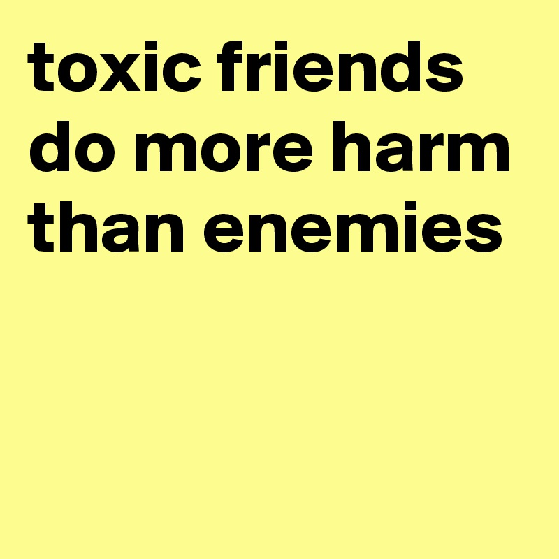 toxic friends do more harm than enemies


