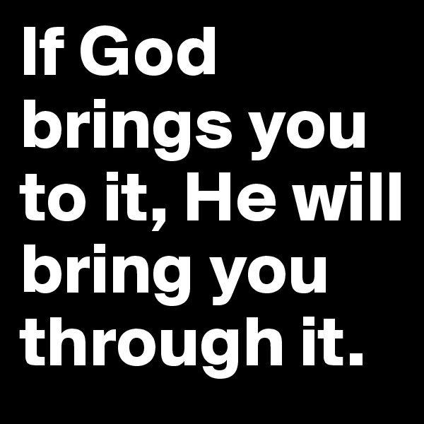 If God brings you to it, He will bring you through it.