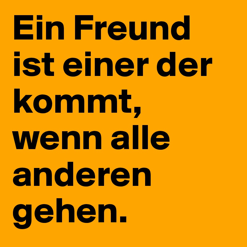 Ein Freund ist einer der kommt, wenn alle anderen gehen.