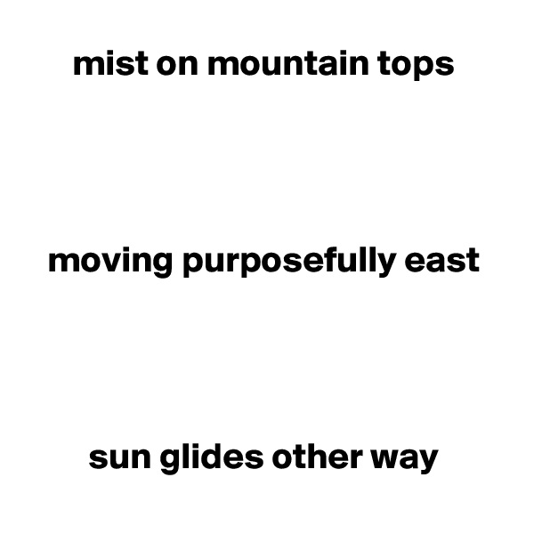 mist on mountain tops




moving purposefully east




sun glides other way
