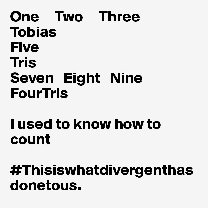 One     Two     Three
Tobias
Five
Tris
Seven   Eight   Nine
FourTris

I used to know how to count

#Thisiswhatdivergenthasdonetous.