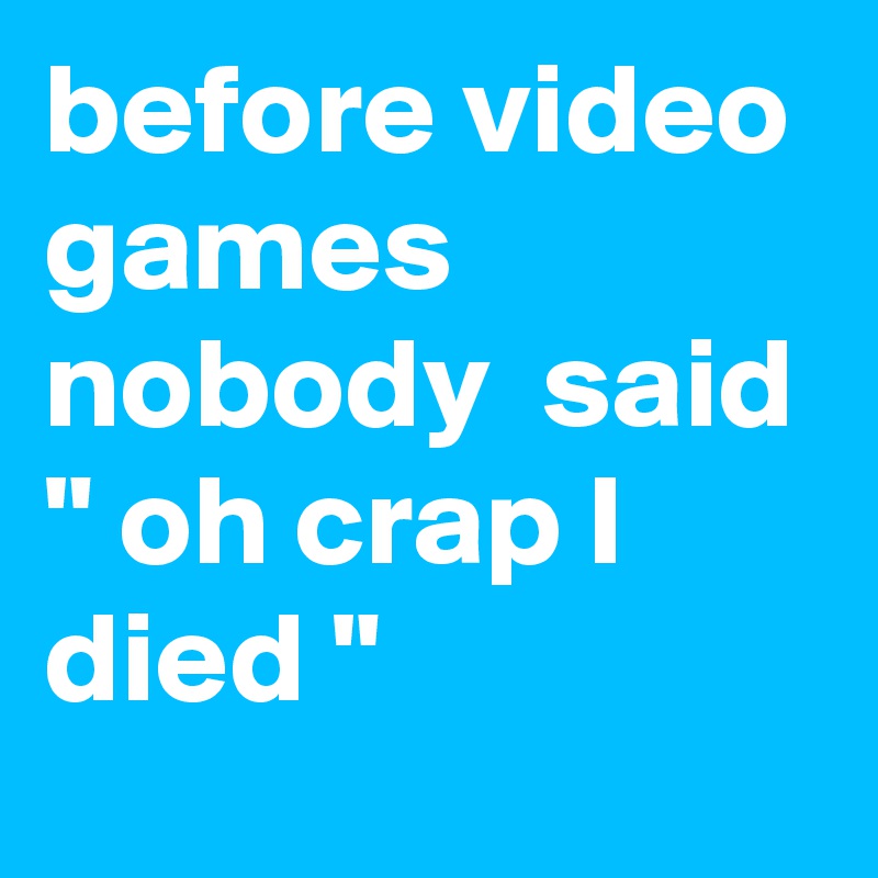 before video games nobody  said " oh crap I died "