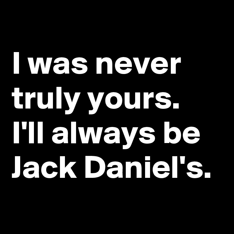 
I was never truly yours. I'll always be Jack Daniel's.

