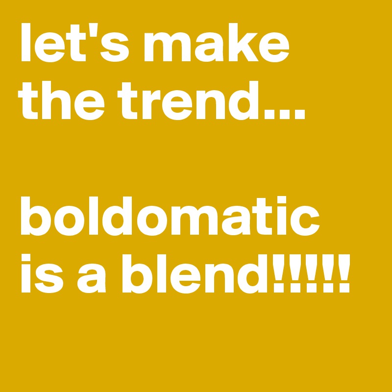 let's make the trend...

boldomatic 
is a blend!!!!! 

