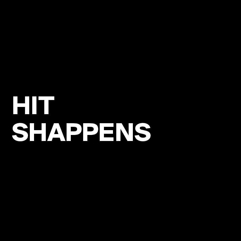 


HIT
SHAPPENS


