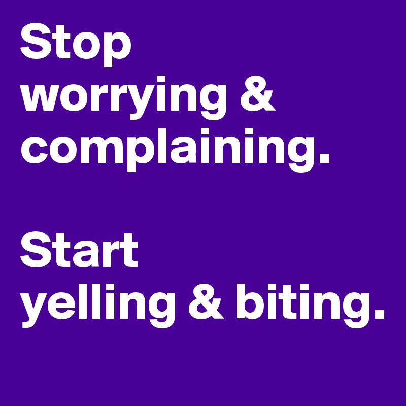 Stop 
worrying & complaining. 

Start 
yelling & biting.