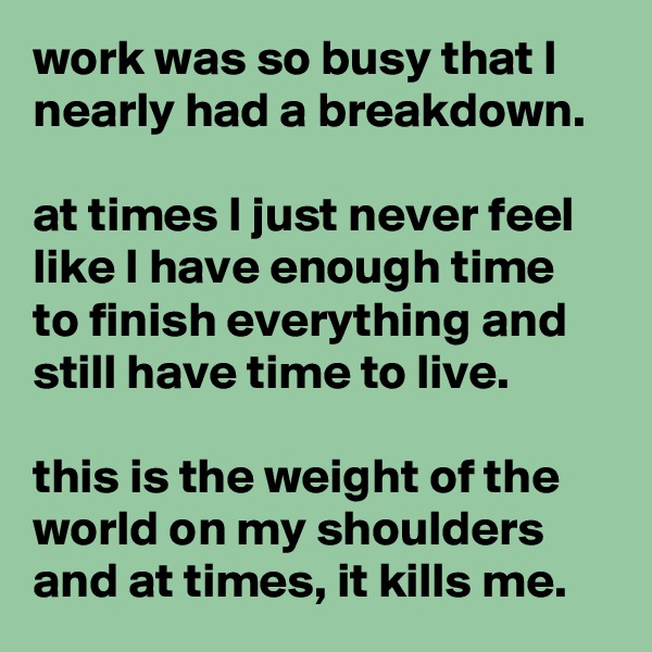 work was so busy that I nearly had a breakdown.

at times I just never feel like I have enough time to finish everything and still have time to live.

this is the weight of the world on my shoulders and at times, it kills me.