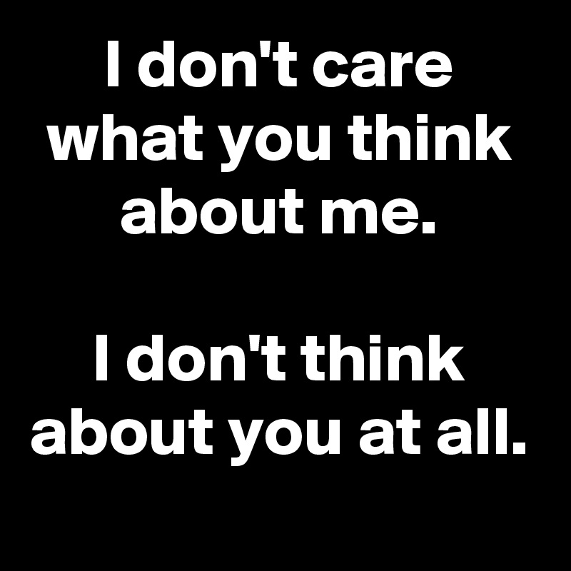 I Don T Care What You Think About Me I Don T Think About You At All Post By Femaleoption On Boldomatic