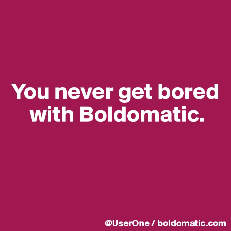 You Never Get Bored With Boldomatic Post By Userone On Boldomatic 