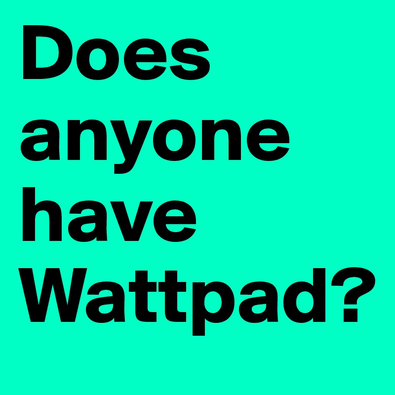 Does anyone have Wattpad?