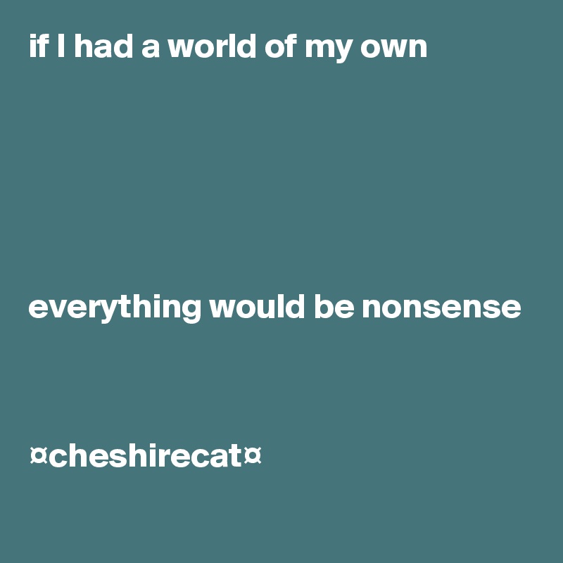 if I had a world of my own






everything would be nonsense 



¤cheshirecat¤
