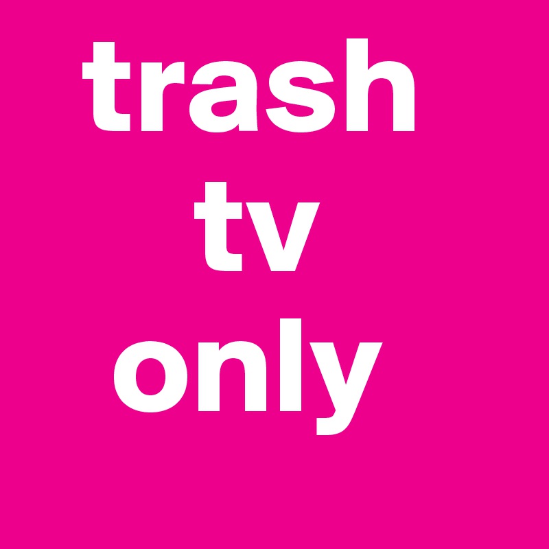   trash
      tv
   only