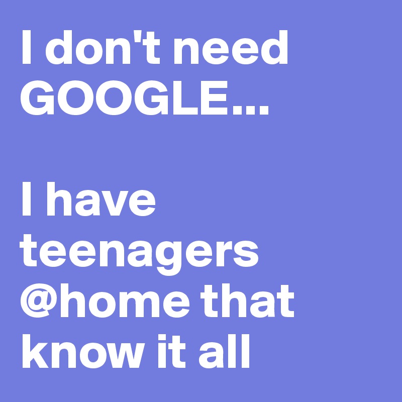 I don't need GOOGLE...

I have teenagers @home that know it all
