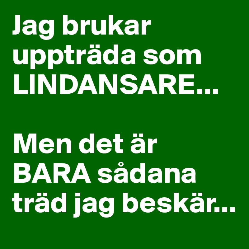 Jag brukar uppträda som LINDANSARE...

Men det är BARA sådana träd jag beskär...