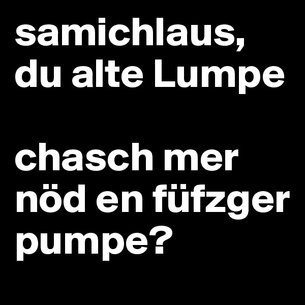 samichlaus, du alte Lumpe

chasch mer nöd en füfzger pumpe?